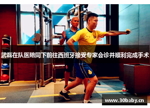 武磊在队医陪同下前往西班牙接受专家会诊并顺利完成手术