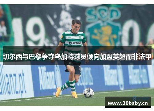 切尔西与巴黎争夺乌加特球员倾向加盟英超而非法甲